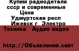 Купим радиодетали ссср и современные › Цена ­ 16 200 - Удмуртская респ., Ижевск г. Электро-Техника » Аудио-видео   